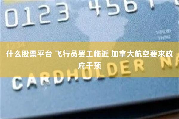 什么股票平台 飞行员罢工临近 加拿大航空要求政府干预
