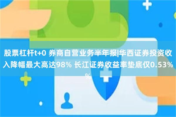 股票杠杆t+0 券商自营业务半年报|华西证券投资收入降幅最大高达98% 长江证券收益率垫底仅0.53%