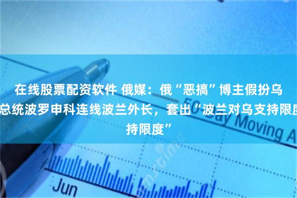 在线股票配资软件 俄媒：俄“恶搞”博主假扮乌前总统波罗申科连线波兰外长，套出“波兰对乌支持限度”