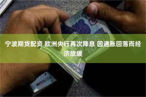宁波期货配资 欧洲央行再次降息 因通胀回落而经济放缓