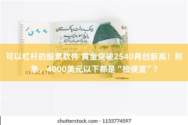 可以杠杆的股票软件 黄金突破2540再创新高！别急，4000美元以下都是“捡便宜”？