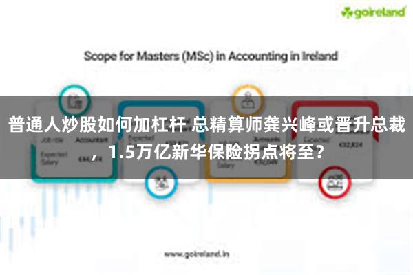 普通人炒股如何加杠杆 总精算师龚兴峰或晋升总裁，1.5万亿新华保险拐点将至？