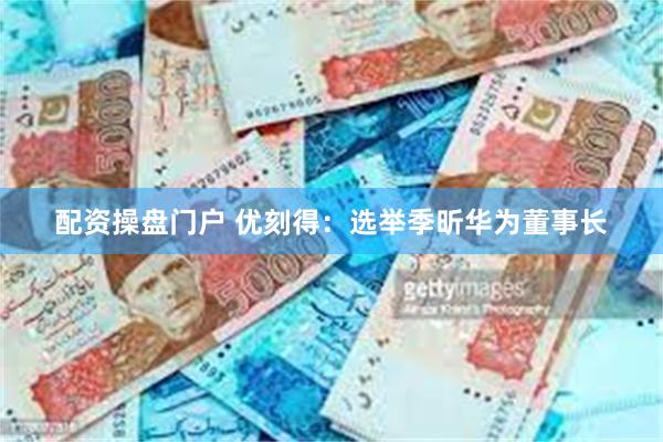 配资操盘门户 优刻得：选举季昕华为董事长