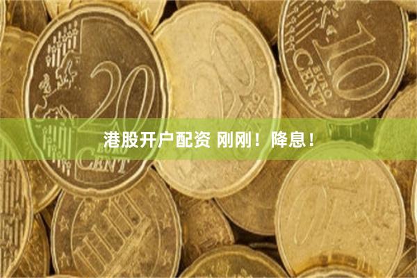 港股开户配资 刚刚！降息！