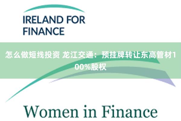 怎么做短线投资 龙江交通：预挂牌转让东高管材100%股权