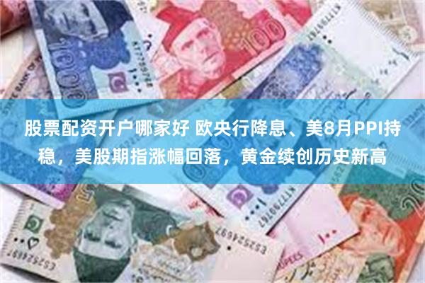股票配资开户哪家好 欧央行降息、美8月PPI持稳，美股期指涨幅回落，黄金续创历史新高