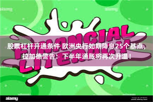 股票杠杆开通条件 欧洲央行如期降息25个基点，拉加德警告：下半年通胀将再次升温！