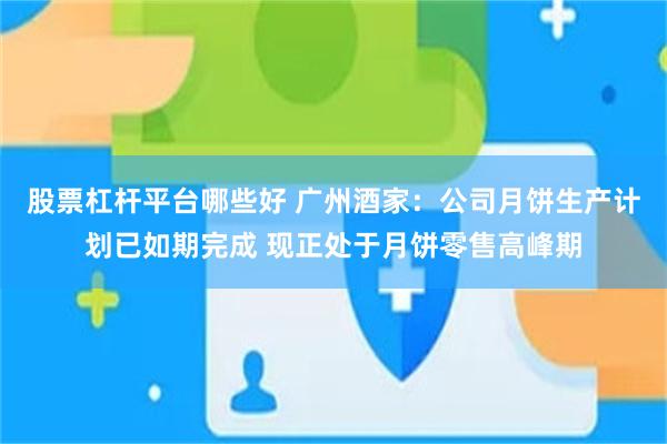 股票杠杆平台哪些好 广州酒家：公司月饼生产计划已如期完成 现正处于月饼零售高峰期