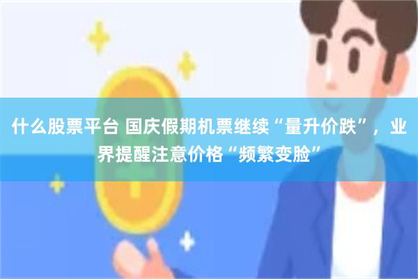 什么股票平台 国庆假期机票继续“量升价跌”，业界提醒注意价格“频繁变脸”