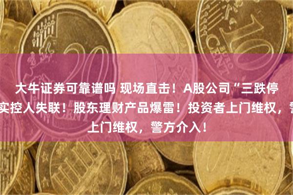 大牛证券可靠谱吗 现场直击！A股公司“三跌停”背后：实控人失联！股东理财产品爆雷！投资者上门维权，警方介入！