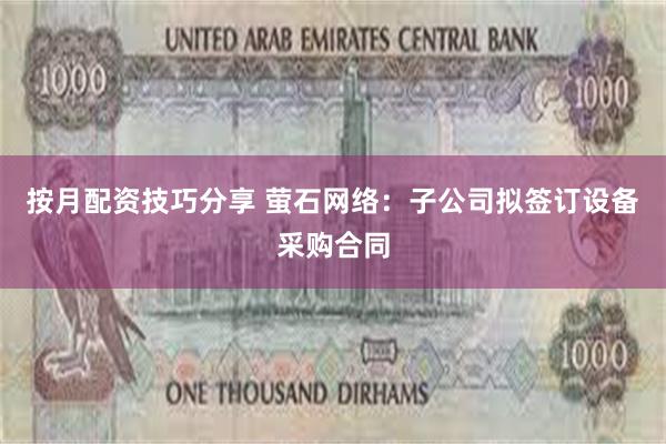 按月配资技巧分享 萤石网络：子公司拟签订设备采购合同