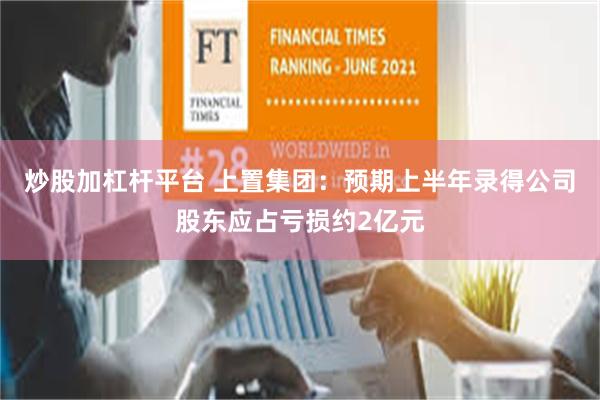 炒股加杠杆平台 上置集团：预期上半年录得公司股东应占亏损约2亿元