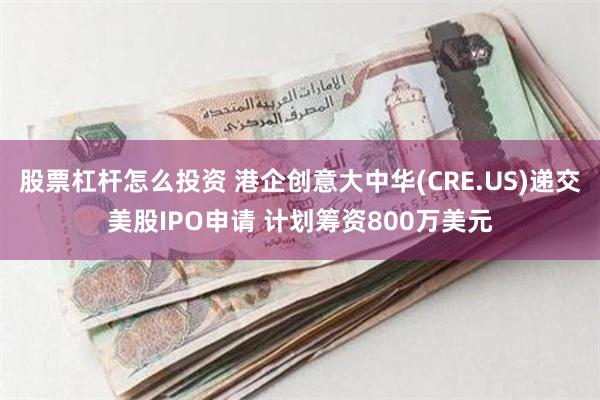 股票杠杆怎么投资 港企创意大中华(CRE.US)递交美股IPO申请 计划筹资800万美元