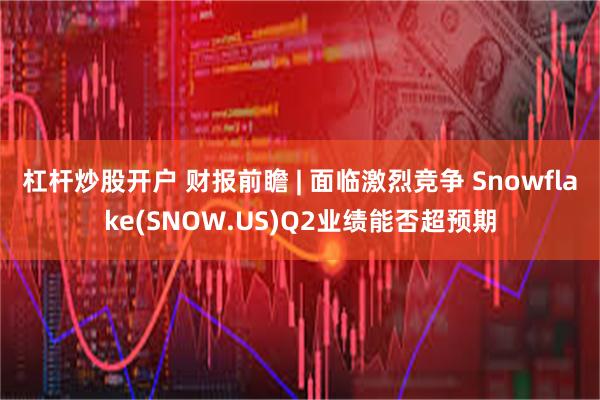 杠杆炒股开户 财报前瞻 | 面临激烈竞争 Snowflake(SNOW.US)Q2业绩能否超预期