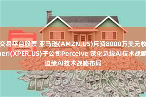 交易平台股票 亚马逊(AMZN.US)斥资8000万美元收购Xperi(XPER.US)子公司Perceive 深化边缘AI技术战略布局