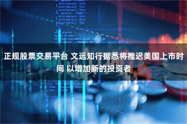 正规股票交易平台 文远知行据悉将推迟美国上市时间 以增加新的投资者