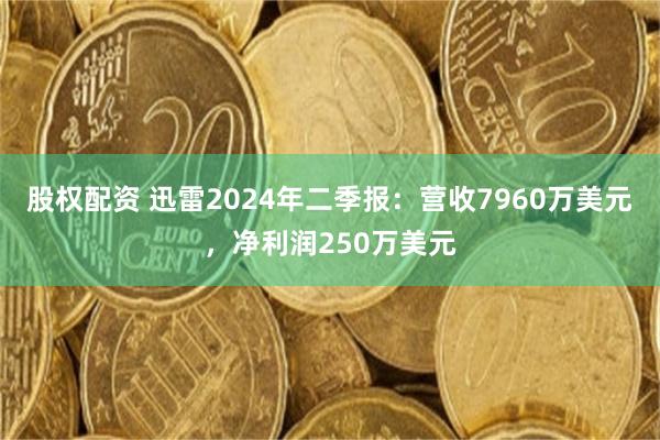 股权配资 迅雷2024年二季报：营收7960万美元，净利润250万美元