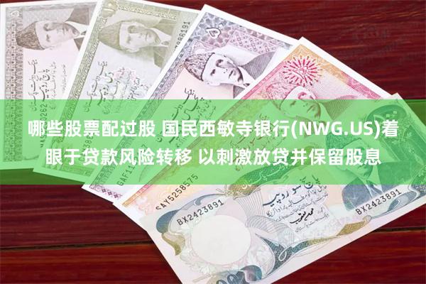哪些股票配过股 国民西敏寺银行(NWG.US)着眼于贷款风险转移 以刺激放贷并保留股息