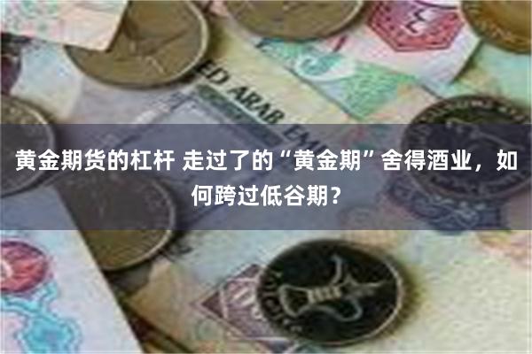 黄金期货的杠杆 走过了的“黄金期”舍得酒业，如何跨过低谷期？