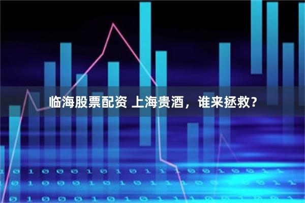 临海股票配资 上海贵酒，谁来拯救？