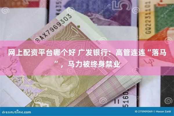 网上配资平台哪个好 广发银行：高管连连“落马”，马力被终身禁业