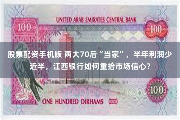 股票配资手机版 两大70后“当家”，半年利润少近半，江西银行如何重拾市场信心？