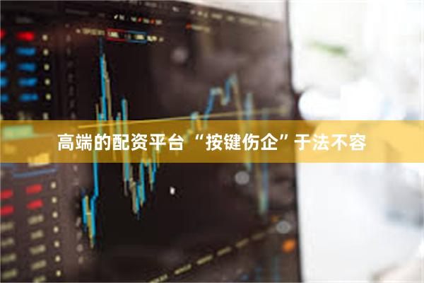 高端的配资平台 “按键伤企”于法不容