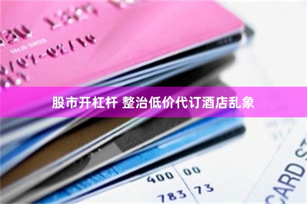 股市开杠杆 整治低价代订酒店乱象