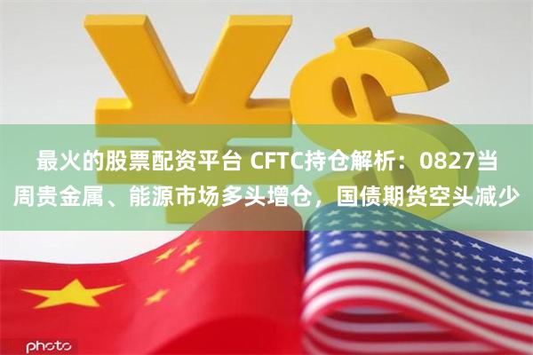 最火的股票配资平台 CFTC持仓解析：0827当周贵金属、能源市场多头增仓，国债期货空头减少