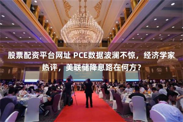 股票配资平台网址 PCE数据波澜不惊，经济学家热评，美联储降息路在何方？