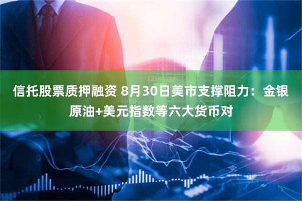 信托股票质押融资 8月30日美市支撑阻力：金银原油+美元指数等六大货币对