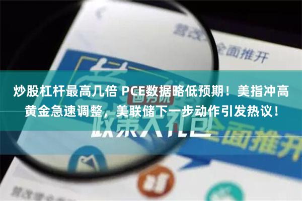 炒股杠杆最高几倍 PCE数据略低预期！美指冲高黄金急速调整，美联储下一步动作引发热议！