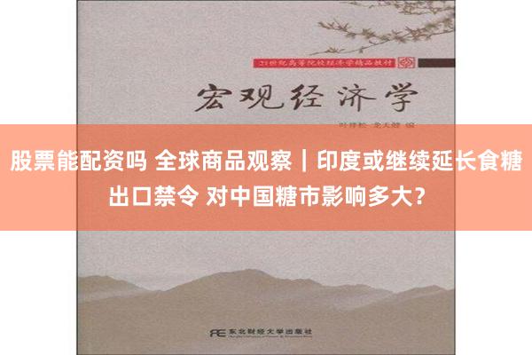 股票能配资吗 全球商品观察｜印度或继续延长食糖出口禁令 对中国糖市影响多大？