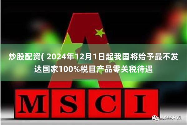 炒股配资( 2024年12月1日起我国将给予最不发达国家100%税目产品零关税待遇