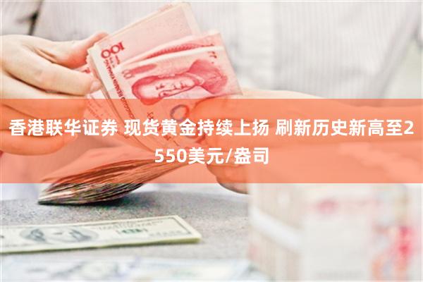 香港联华证券 现货黄金持续上扬 刷新历史新高至2550美元/盎司