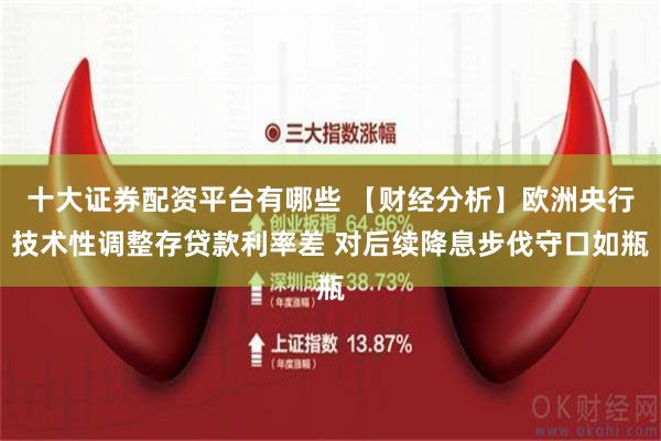 十大证券配资平台有哪些 【财经分析】欧洲央行技术性调整存贷款利率差 对后续降息步伐守口如瓶