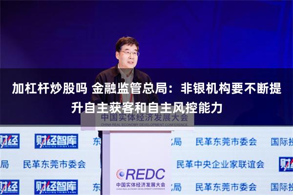 加杠杆炒股吗 金融监管总局：非银机构要不断提升自主获客和自主风控能力