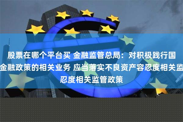 股票在哪个平台买 金融监管总局：对积极践行国家普惠金融政策的相关业务 应当落实不良资产容忍度相关监管政策