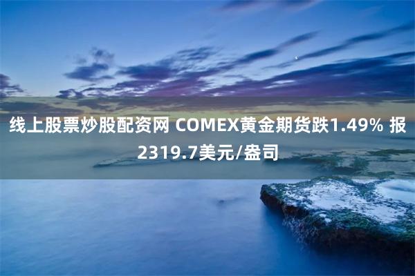 线上股票炒股配资网 COMEX黄金期货跌1.49% 报2319.7美元/盎司