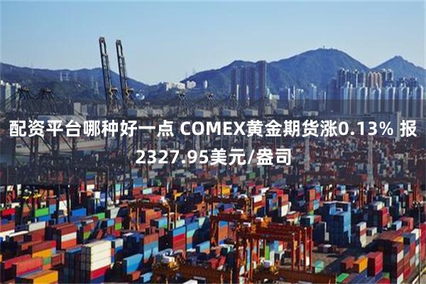 配资平台哪种好一点 COMEX黄金期货涨0.13% 报2327.95美元/盎司