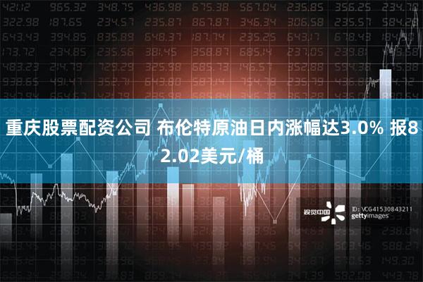 重庆股票配资公司 布伦特原油日内涨幅达3.0% 报82.02美元/桶