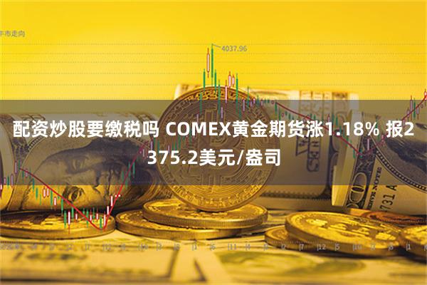 配资炒股要缴税吗 COMEX黄金期货涨1.18% 报2375.2美元/盎司