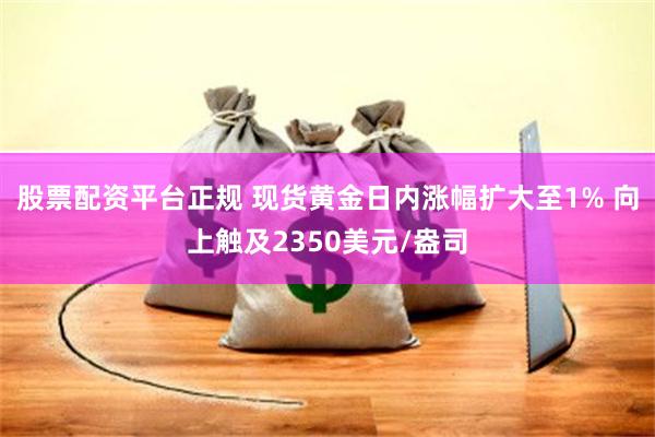 股票配资平台正规 现货黄金日内涨幅扩大至1% 向上触及2350美元/盎司