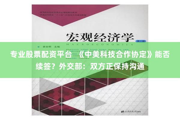 专业股票配资平台  《中美科技合作协定》能否续签？外交部：双方正保持沟通