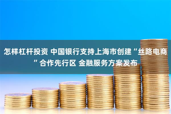 怎样杠杆投资 中国银行支持上海市创建“丝路电商”合作先行区 金融服务方案发布