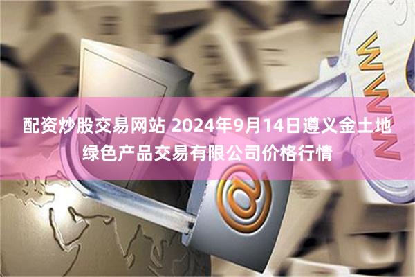 配资炒股交易网站 2024年9月14日遵义金土地绿色产品交易有限公司价格行情