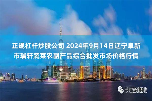 正规杠杆炒股公司 2024年9月14日辽宁阜新市瑞轩蔬菜农副产品综合批发市场价格行情