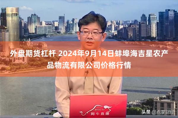 外盘期货杠杆 2024年9月14日蚌埠海吉星农产品物流有限公司价格行情