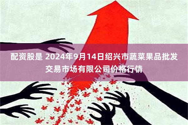 配资股是 2024年9月14日绍兴市蔬菜果品批发交易市场有限公司价格行情