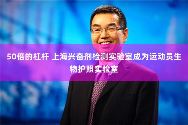 50倍的杠杆 上海兴奋剂检测实验室成为运动员生物护照实验室